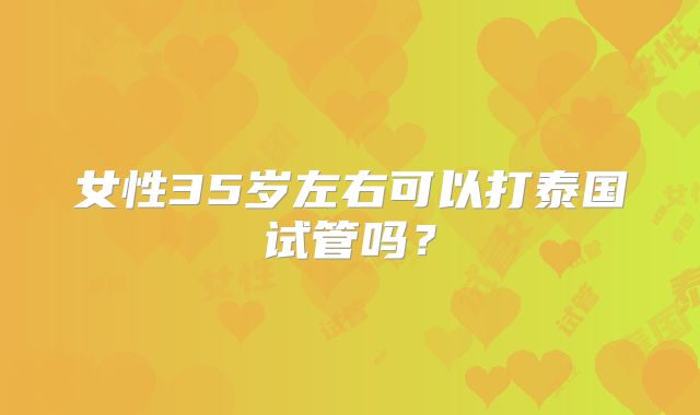 女性35岁左右可以打泰国试管吗？