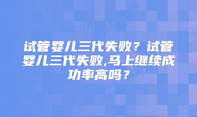 试管婴儿三代失败？试管婴儿三代失败,马上继续成功率高吗？