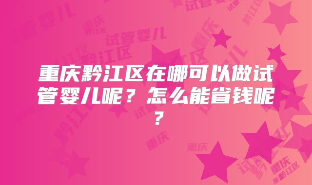重庆黔江区在哪可以做试管婴儿呢？怎么能省钱呢？