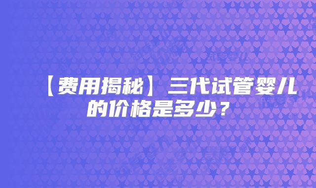 【费用揭秘】三代试管婴儿的价格是多少？