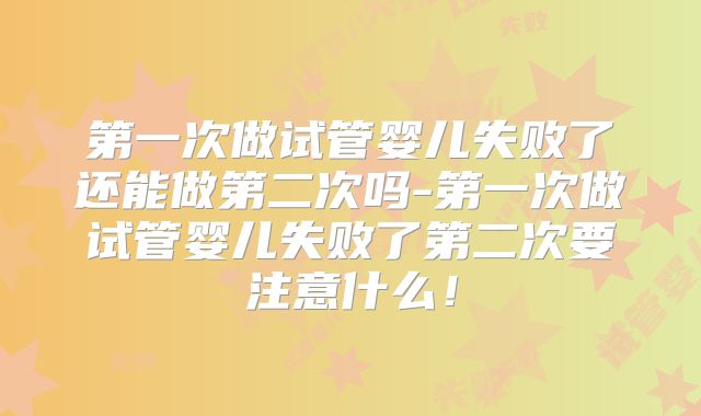 第一次做试管婴儿失败了还能做第二次吗-第一次做试管婴儿失败了第二次要注意什么!