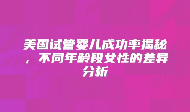美国试管婴儿成功率揭秘，不同年龄段女性的差异分析