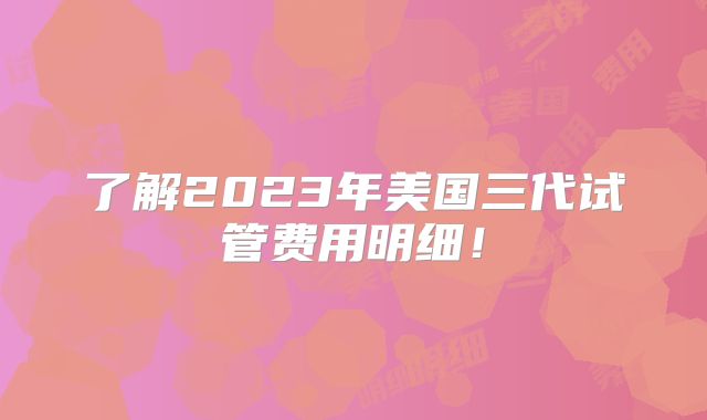 了解2023年美国三代试管费用明细！