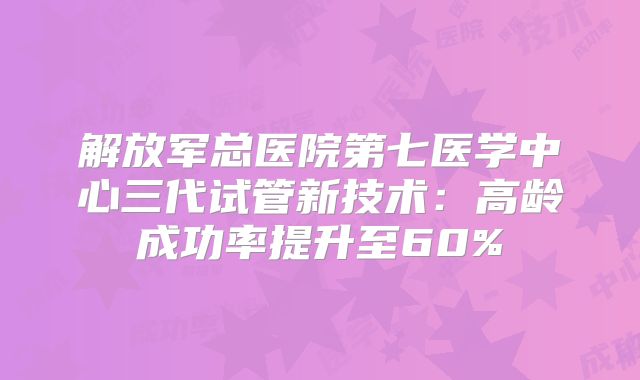 解放军总医院第七医学中心三代试管新技术：高龄成功率提升至60%