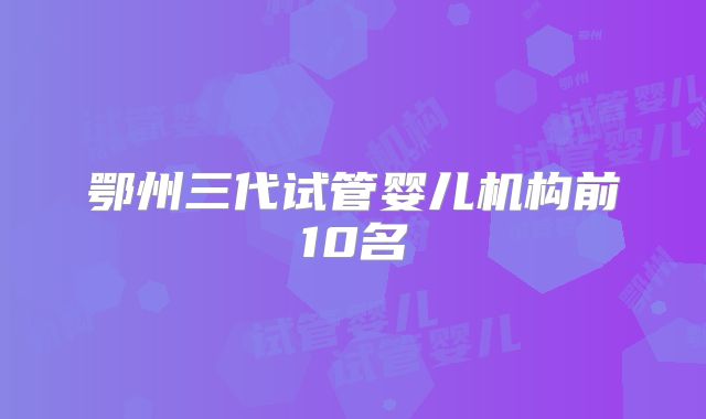 鄂州三代试管婴儿机构前10名