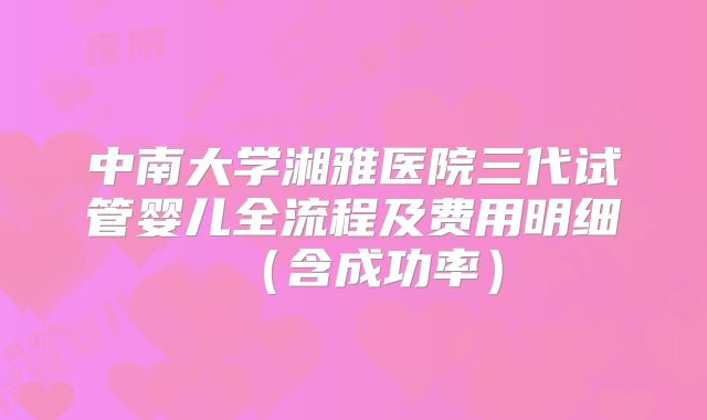 中南大学湘雅医院三代试管婴儿全流程及费用明细（含成功率）