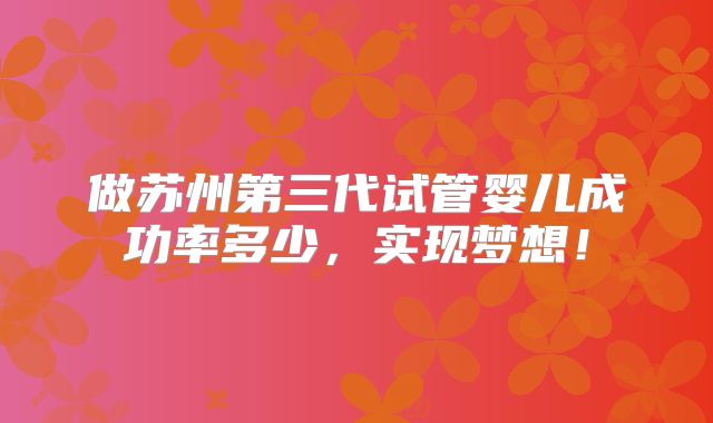 做苏州第三代试管婴儿成功率多少,实现梦想!