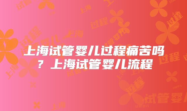 上海试管婴儿过程痛苦吗？上海试管婴儿流程