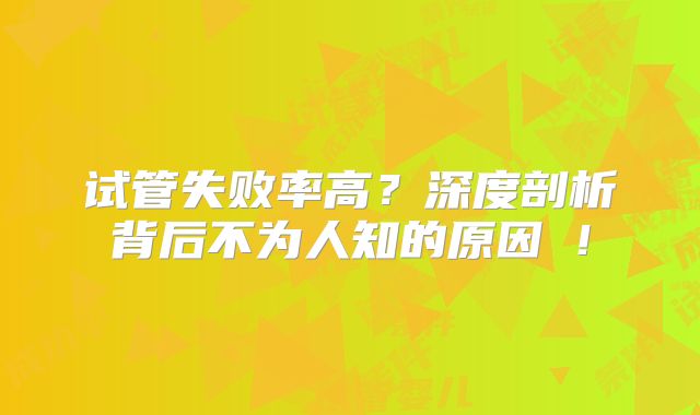 试管失败率高？深度剖析背后不为人知的原因​！