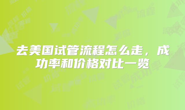 去美国试管流程怎么走，成功率和价格对比一览