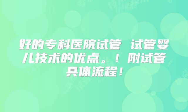 好的专科医院试管 试管婴儿技术的优点。！附试管具体流程！