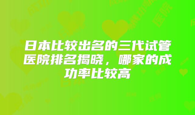 日本比较出名的三代试管医院排名揭晓，哪家的成功率比较高