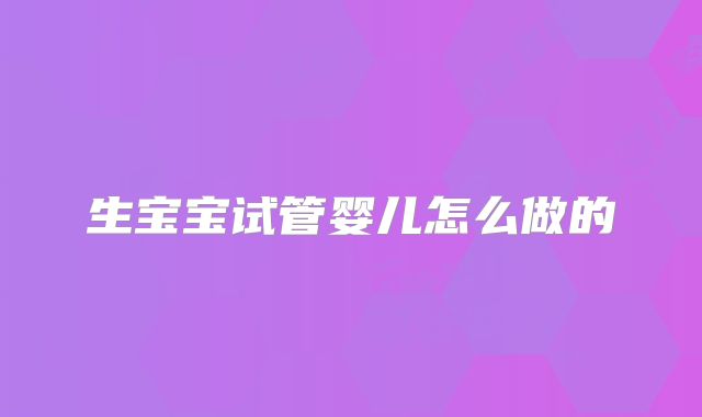 生宝宝试管婴儿怎么做的
