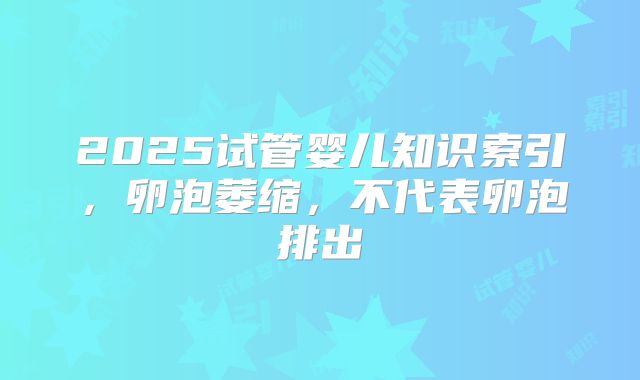 2025试管婴儿知识索引，卵泡萎缩，不代表卵泡排出