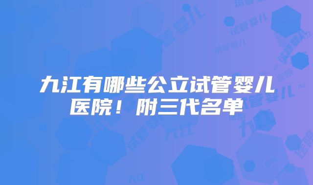 九江有哪些公立试管婴儿医院！附三代名单