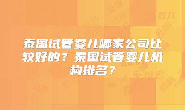 泰国试管婴儿哪家公司比较好的？泰国试管婴儿机构排名？
