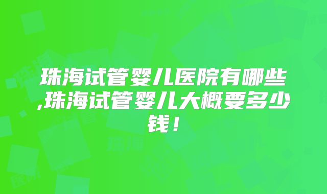 珠海试管婴儿医院有哪些,珠海试管婴儿大概要多少钱！