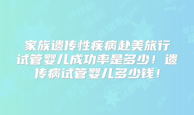 家族遗传性疾病赴美旅行试管婴儿成功率是多少！遗传病试管婴儿多少钱！