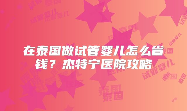 在泰国做试管婴儿怎么省钱？杰特宁医院攻略
