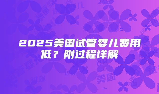 2025美国试管婴儿费用低？附过程详解
