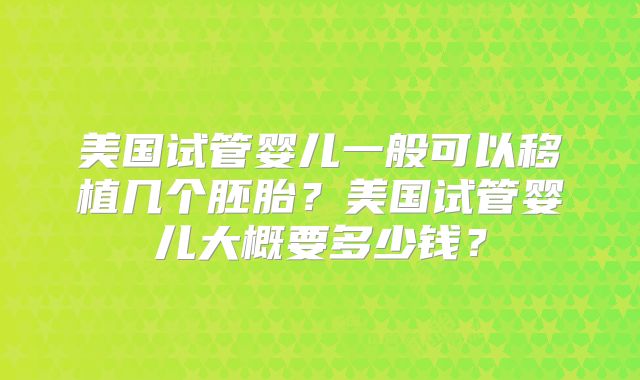 美国试管婴儿一般可以移植几个胚胎？美国试管婴儿大概要多少钱？