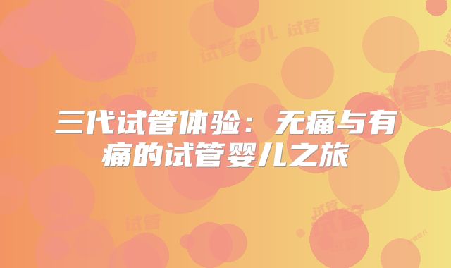 三代试管体验:无痛与有痛的试管婴儿之旅