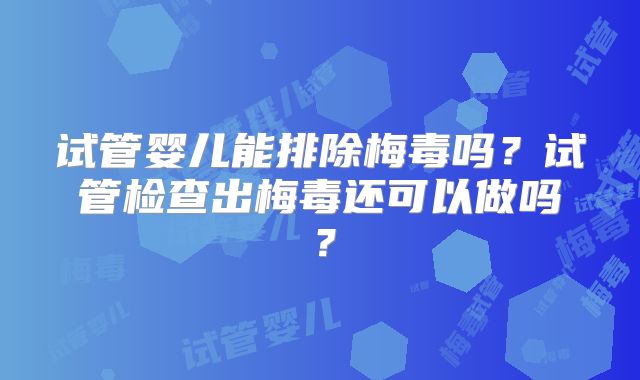 试管婴儿能排除梅毒吗？试管检查出梅毒还可以做吗？