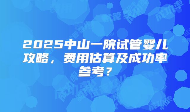 2025中山一院试管婴儿攻略，费用估算及成功率参考？