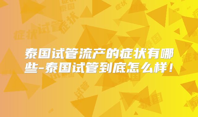 泰国试管流产的症状有哪些-泰国试管到底怎么样！