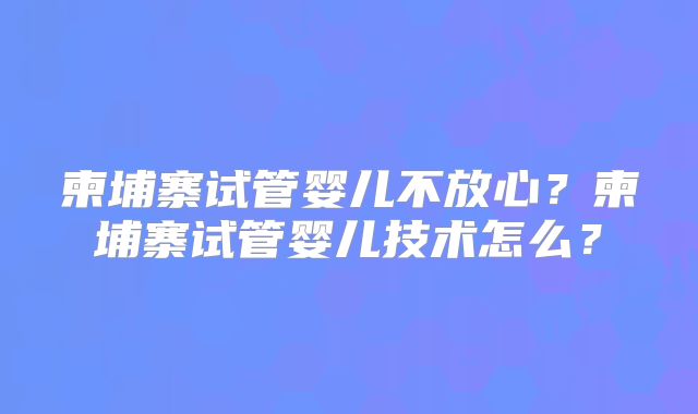 柬埔寨试管婴儿不放心？柬埔寨试管婴儿技术怎么？