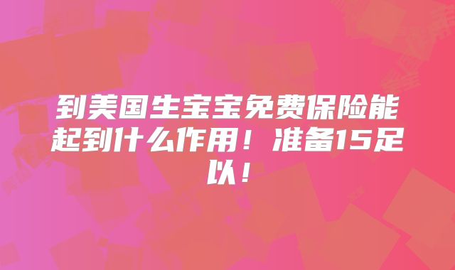 到美国生宝宝免费保险能起到什么作用！准备15足以！