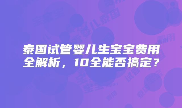 泰国试管婴儿生宝宝费用全解析，10全能否搞定？