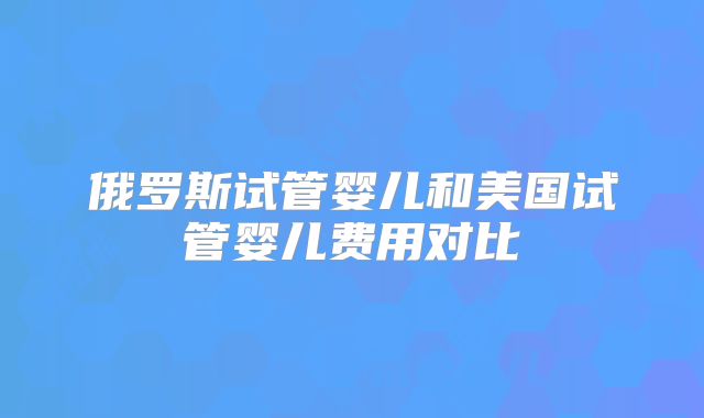 俄罗斯试管婴儿和美国试管婴儿费用对比