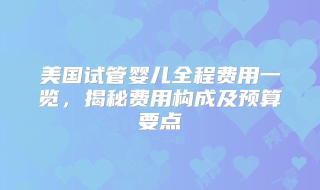 美国试管婴儿全程费用一览,揭秘费用构成及预算要点