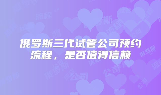俄罗斯三代试管公司预约流程，是否值得信赖