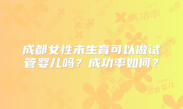 成都女性未生育可以做试管婴儿吗？成功率如何？