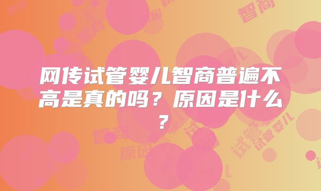 网传试管婴儿智商普遍不高是真的吗?原因是什么?