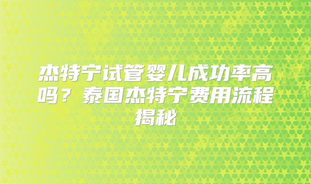 杰特宁试管婴儿成功率高吗?泰国杰特宁费用流程揭秘