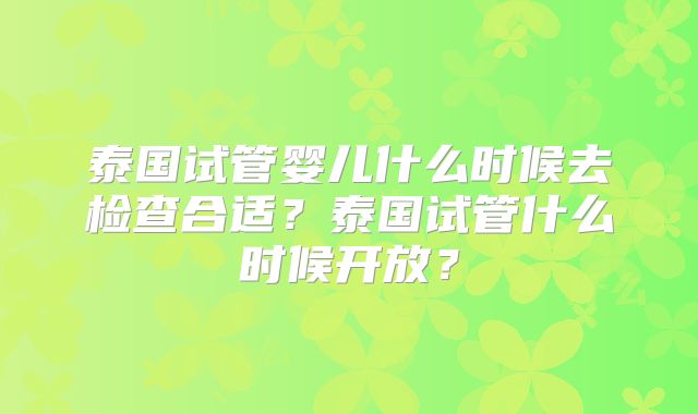 泰国试管婴儿什么时候去检查合适？泰国试管什么时候开放？