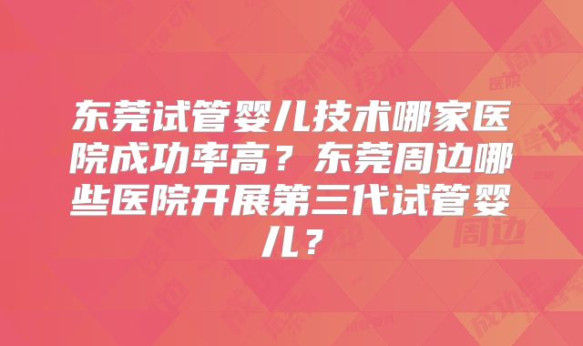东莞试管婴儿技术哪家医院成功率高？东莞周边哪些医院开展第三代试管婴儿？