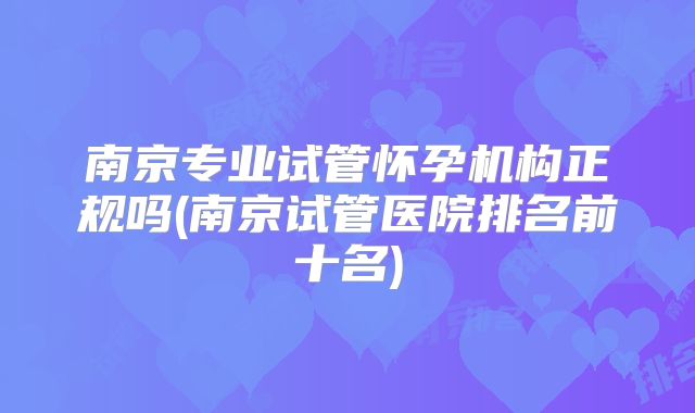 南京专业试管怀孕机构正规吗(南京试管医院排名前十名)