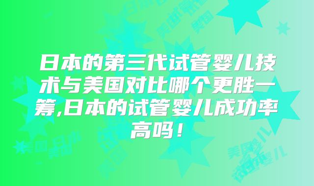 日本的第三代试管婴儿技术与美国对比哪个更胜一筹,日本的试管婴儿成功率高吗!
