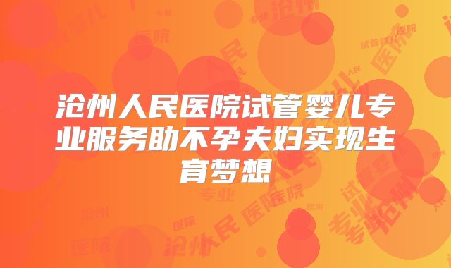 沧州人民医院试管婴儿专业服务助不孕夫妇实现生育梦想