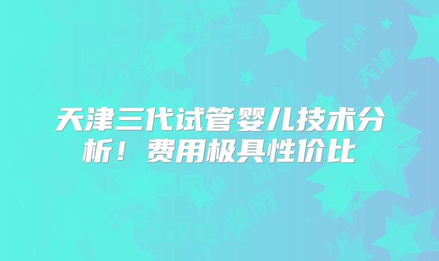 天津三代试管婴儿技术分析!费用极具性价比