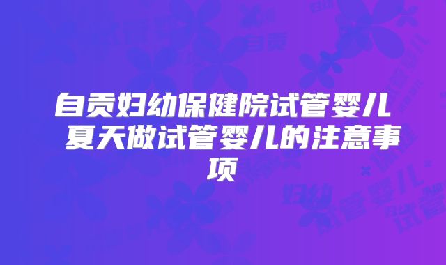 自贡妇幼保健院试管婴儿 夏天做试管婴儿的注意事项
