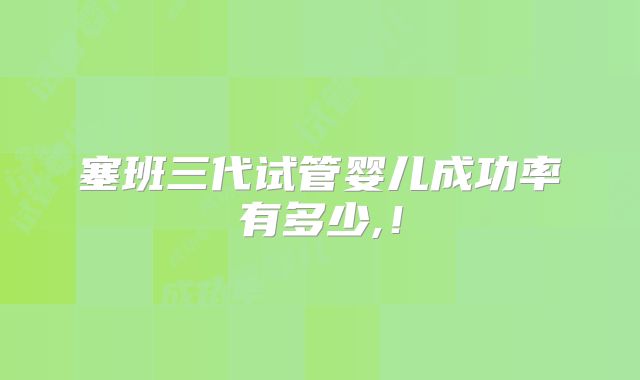 塞班三代试管婴儿成功率有多少,！
