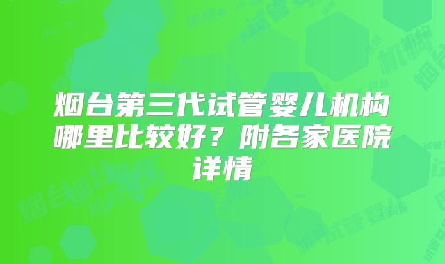 烟台第三代试管婴儿机构哪里比较好？附各家医院详情