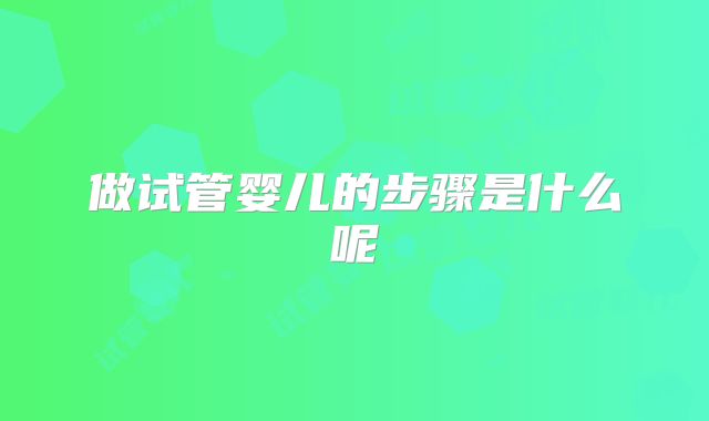 做试管婴儿的步骤是什么呢