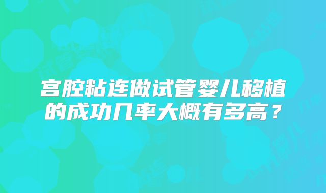 宫腔粘连做试管婴儿移植的成功几率大概有多高？