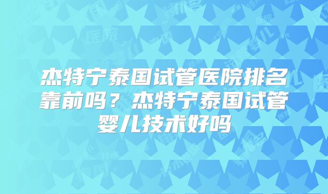 杰特宁泰国试管医院排名靠前吗?杰特宁泰国试管婴儿技术好吗